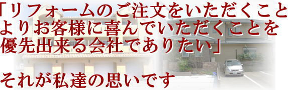 「リフォームのご注文をいただくことよりお客様が喜ぶことを優先出来る会社でありたい」それが私達の思いです